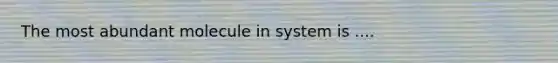 The most abundant molecule in system is ....