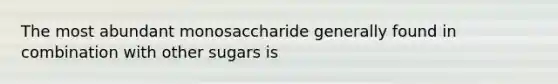 The most abundant monosaccharide generally found in combination with other sugars is