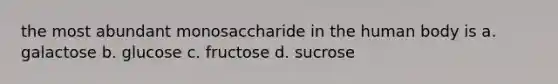 the most abundant monosaccharide in the human body is a. galactose b. glucose c. fructose d. sucrose