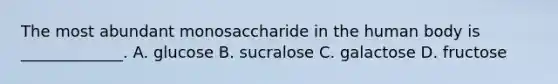 The most abundant monosaccharide in the human body is _____________. A. glucose B. sucralose C. galactose D. fructose