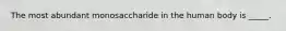 The most abundant monosaccharide in the human body is _____.