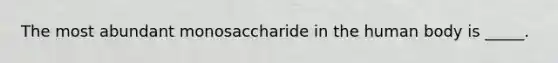 The most abundant monosaccharide in the human body is _____.