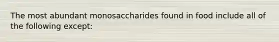 The most abundant monosaccharides found in food include all of the following except: