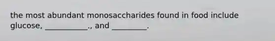 the most abundant monosaccharides found in food include glucose, ___________., and _________.
