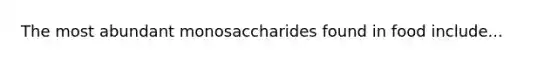 The most abundant monosaccharides found in food include...