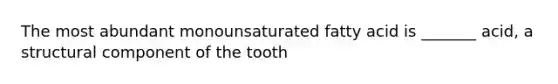 The most abundant monounsaturated fatty acid is _______ acid, a structural component of the tooth