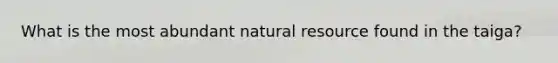 What is the most abundant natural resource found in the taiga?