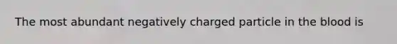 The most abundant negatively charged particle in <a href='https://www.questionai.com/knowledge/k7oXMfj7lk-the-blood' class='anchor-knowledge'>the blood</a> is