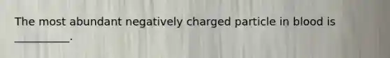 The most abundant negatively charged particle in blood is __________.