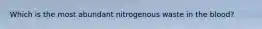 Which is the most abundant nitrogenous waste in the blood?