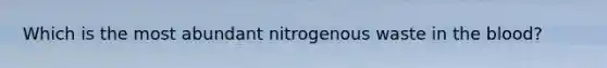 Which is the most abundant nitrogenous waste in the blood?