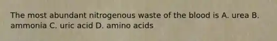 The most abundant nitrogenous waste of the blood is A. urea B. ammonia C. uric acid D. amino acids