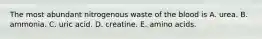 The most abundant nitrogenous waste of the blood is A. urea. B. ammonia. C. uric acid. D. creatine. E. amino acids.