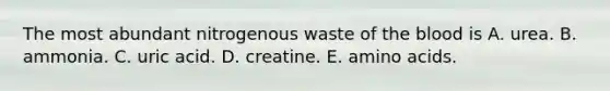 The most abundant nitrogenous waste of <a href='https://www.questionai.com/knowledge/k7oXMfj7lk-the-blood' class='anchor-knowledge'>the blood</a> is A. urea. B. ammonia. C. uric acid. D. creatine. E. <a href='https://www.questionai.com/knowledge/k9gb720LCl-amino-acids' class='anchor-knowledge'>amino acids</a>.