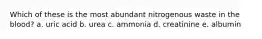 Which of these is the most abundant nitrogenous waste in the blood? a. uric acid b. urea c. ammonia d. creatinine e. albumin