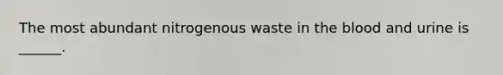 The most abundant nitrogenous waste in the blood and urine is ______.