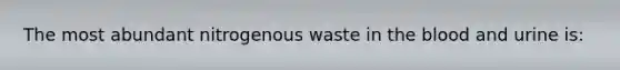 The most abundant nitrogenous waste in <a href='https://www.questionai.com/knowledge/k7oXMfj7lk-the-blood' class='anchor-knowledge'>the blood</a> and urine is: