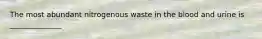 The most abundant nitrogenous waste in the blood and urine is ______________