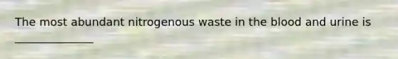 The most abundant nitrogenous waste in <a href='https://www.questionai.com/knowledge/k7oXMfj7lk-the-blood' class='anchor-knowledge'>the blood</a> and urine is ______________