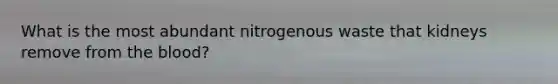 What is the most abundant nitrogenous waste that kidneys remove from <a href='https://www.questionai.com/knowledge/k7oXMfj7lk-the-blood' class='anchor-knowledge'>the blood</a>?