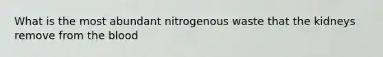 What is the most abundant nitrogenous waste that the kidneys remove from <a href='https://www.questionai.com/knowledge/k7oXMfj7lk-the-blood' class='anchor-knowledge'>the blood</a>