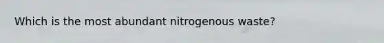 Which is the most abundant nitrogenous waste?