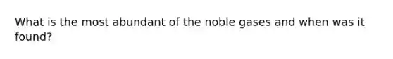 What is the most abundant of the noble gases and when was it found?