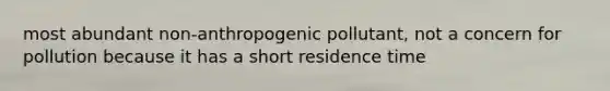 most abundant non-anthropogenic pollutant, not a concern for pollution because it has a short residence time