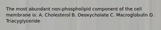 The most abundant non-phospholipid component of the cell membrane is: A. Cholesterol B. Deoxycholate C. Macroglobulin D. Triacyglyceride