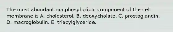 The most abundant nonphospholipid component of the cell membrane is A. cholesterol. B. deoxycholate. C. prostaglandin. D. macroglobulin. E. triacylglyceride.