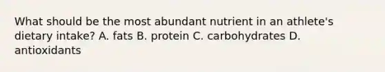 What should be the most abundant nutrient in an athlete's dietary intake? A. fats B. protein C. carbohydrates D. antioxidants