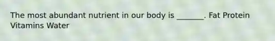 The most abundant nutrient in our body is _______. Fat Protein Vitamins Water