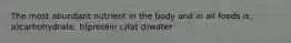 The most abundant nutrient in the body and in all foods is: a)carbohydrate. b)protein c)fat d)water