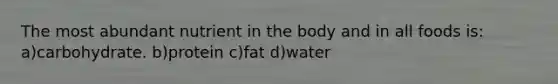 The most abundant nutrient in the body and in all foods is: a)carbohydrate. b)protein c)fat d)water
