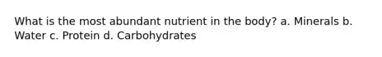 What is the most abundant nutrient in the body? a. Minerals b. Water c. Protein d. Carbohydrates