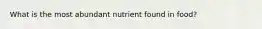 What is the most abundant nutrient found in food?