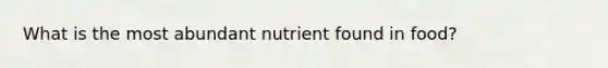 What is the most abundant nutrient found in food?