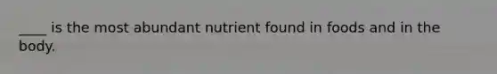 ____ is the most abundant nutrient found in foods and in the body.