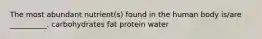 The most abundant nutrient(s) found in the human body is/are __________. carbohydrates fat protein water