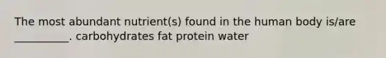 The most abundant nutrient(s) found in the human body is/are __________. carbohydrates fat protein water