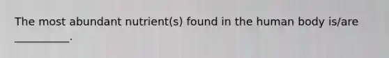 The most abundant nutrient(s) found in the human body is/are __________.