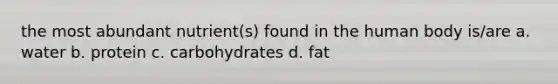 the most abundant nutrient(s) found in the human body is/are a. water b. protein c. carbohydrates d. fat