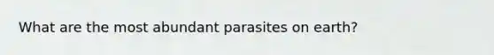 What are the most abundant parasites on earth?