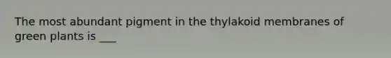 The most abundant pigment in the thylakoid membranes of green plants is ___