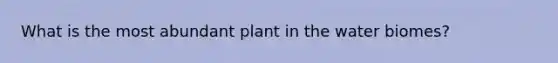 What is the most abundant plant in the water biomes?