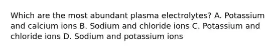 Which are the most abundant plasma electrolytes? A. Potassium and calcium ions B. Sodium and chloride ions C. Potassium and chloride ions D. Sodium and potassium ions