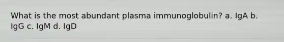 What is the most abundant plasma immunoglobulin? a. IgA b. IgG c. IgM d. IgD