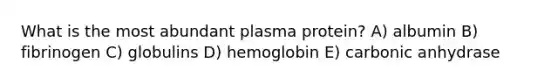 What is the most abundant plasma protein? A) albumin B) fibrinogen C) globulins D) hemoglobin E) carbonic anhydrase