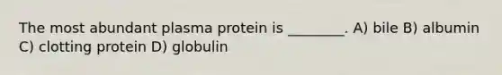 The most abundant plasma protein is ________. A) bile B) albumin C) clotting protein D) globulin