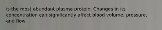 is the most abundant plasma protein. Changes in its concentration can significantly affect blood volume, pressure, and flow